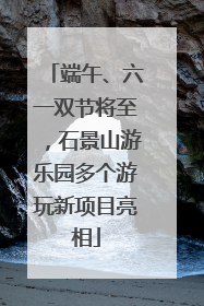 端午、六一双节将至，石景山游乐园多个游玩新项目亮相