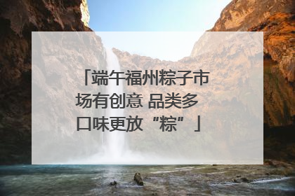 端午福州粽子市场有创意 品类多口味更放“粽”