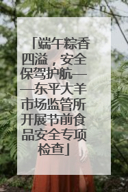 端午粽香四溢，安全保驾护航——东平大羊市场监管所开展节前食品安全专项检查