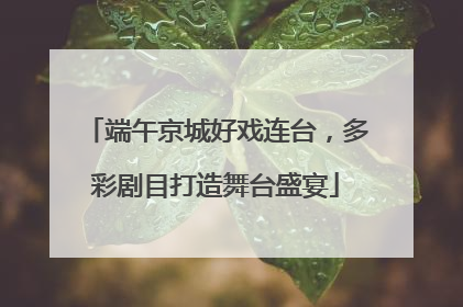 端午京城好戏连台，多彩剧目打造舞台盛宴