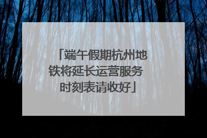 端午假期杭州地铁将延长运营服务 时刻表请收好