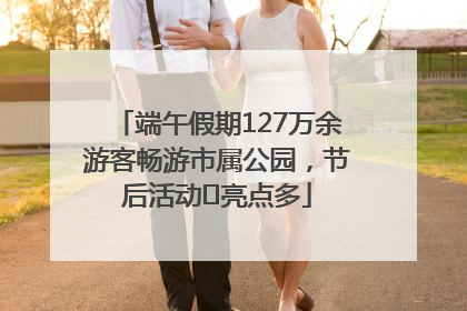 端午假期127万余游客畅游市属公园，节后活动﻿亮点多