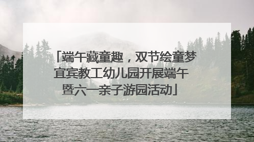 端午藏童趣，双节绘童梦 宜宾教工幼儿园开展端午暨六一亲子游园活动