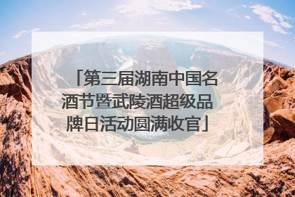 第三届湖南中国名酒节暨武陵酒超级品牌日活动圆满收官