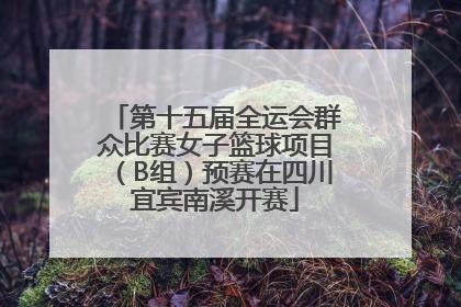 第十五届全运会群众比赛女子篮球项目（B组）预赛在四川宜宾南溪开赛