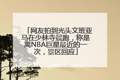 网友拍到光头文班亚马在少林寺晨跑，称是离NBA巨星最近的一次，景区回应