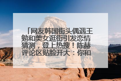 网友韩国街头偶遇王勉和美女逛街引发恋情猜测，登上热搜！陈赫评论区贴脸开大：你和谁逛街？我也想知道