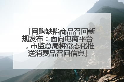 网购缺陷商品召回新规发布：面向电商平台，市监总局将常态化推送消费品召回信息