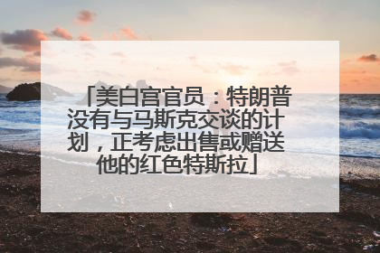 美白宫官员：特朗普没有与马斯克交谈的计划，正考虑出售或赠送他的红色特斯拉