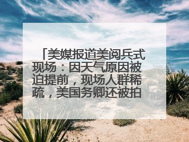 美媒报道美阅兵式现场：因天气原因被迫提前，现场人群稀疏，美国务卿还被拍到打哈欠