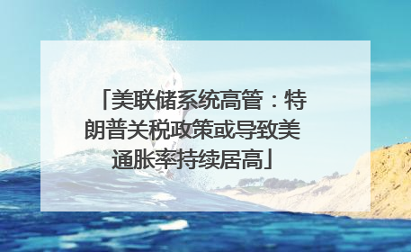 美联储系统高管：特朗普关税政策或导致美通胀率持续居高