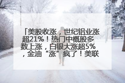 美股收涨，世纪铝业涨超21%！热门中概股多数上涨，白银大涨超5%，金油“涨”疯了！美联储官员最新表态