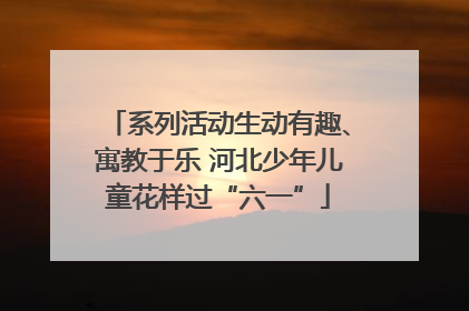 系列活动生动有趣、寓教于乐 河北少年儿童花样过“六一”