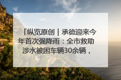 纵览原创｜承德迎来今年首次强降雨：全市救助涉水被困车辆30余辆，8日晚市区已无积水路段，交通恢复畅通