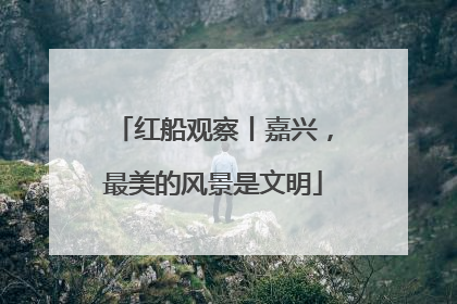红船观察丨嘉兴，最美的风景是文明