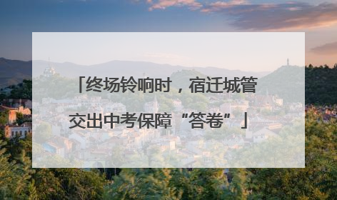 终场铃响时，宿迁城管交出中考保障“答卷”