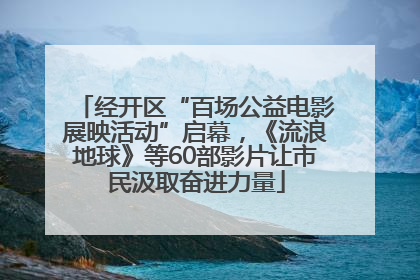 经开区“百场公益电影展映活动”启幕，《流浪地球》等60部影片让市民汲取奋进力量