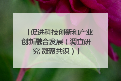 促进科技创新和产业创新融合发展（调查研究 凝聚共识）