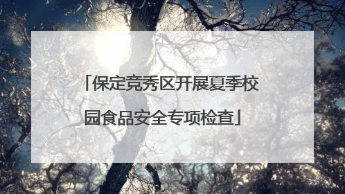 保定竞秀区开展夏季校园食品安全专项检查