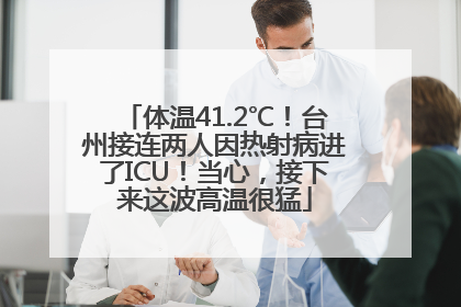 体温41.2℃！台州接连两人因热射病进了ICU！当心，接下来这波高温很猛