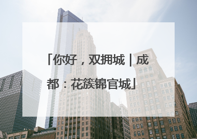 你好，双拥城｜成都：花簇锦官城