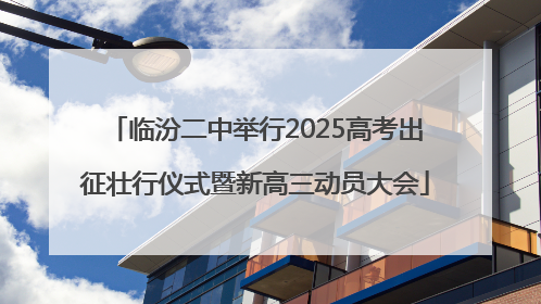 临汾二中举行2025高考出征壮行仪式暨新高三动员大会