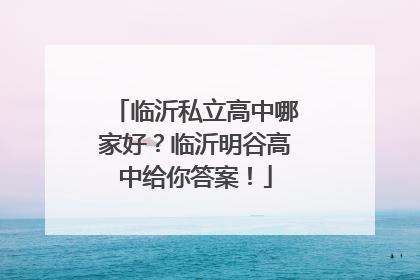 临沂私立高中哪家好？临沂明谷高中给你答案！