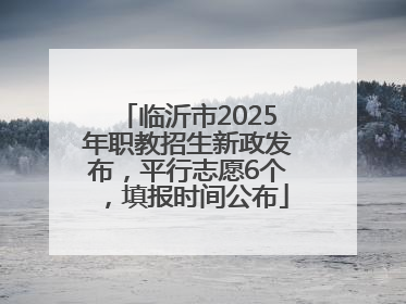 临沂市2025年职教招生新政发布，平行志愿6个，填报时间公布