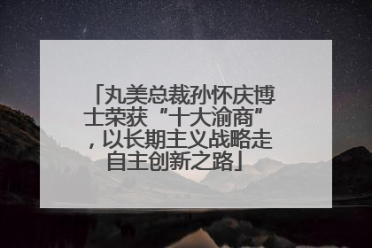 丸美总裁孙怀庆博士荣获“十大渝商”，以长期主义战略走自主创新之路