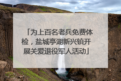 为上百名老兵免费体检，盐城亭湖新兴镇开展关爱退役军人活动