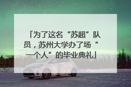 为了这名“苏超”队员，苏州大学办了场“一个人”的毕业典礼