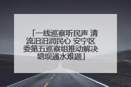 一线巡察听民声 清流汨汨润民心 安宁区委第五巡察组推动解决塘坝通水难题