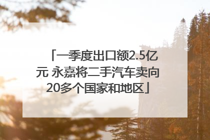 一季度出口额2.5亿元 永嘉将二手汽车卖向20多个国家和地区