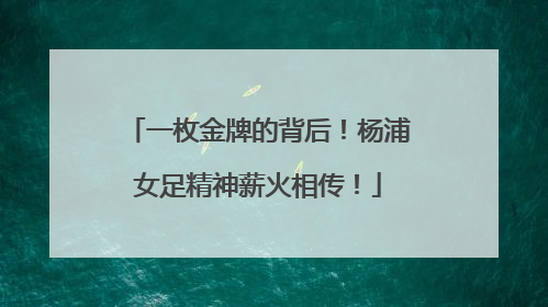 一枚金牌的背后！杨浦女足精神薪火相传！