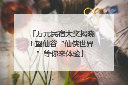 万元民宿大奖揭晓！望仙谷“仙侠世界”等你来体验