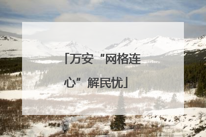 万安“网格连心”解民忧