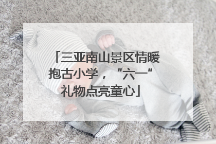 三亚南山景区情暖抱古小学，“六一”礼物点亮童心