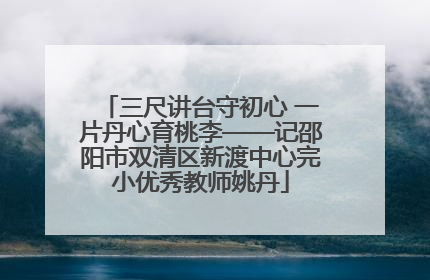 三尺讲台守初心 一片丹心育桃李——记邵阳市双清区新渡中心完小优秀教师姚丹