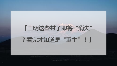 三明这些村子即将“消失”？看完才知道是“重生”！