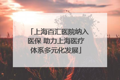 上海百汇医院纳入医保 助力上海医疗体系多元化发展