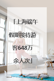 上海端午假期接待游客648万余人次