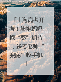 上海高考开考！旗袍妈妈抱“葵”加持，送考老师“兜底”收手机