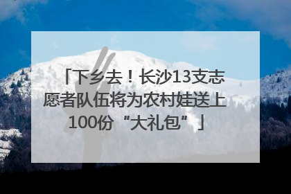 下乡去！长沙13支志愿者队伍将为农村娃送上100份“大礼包”