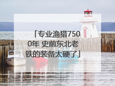 专业渔猎7500年 史前东北老铁的装备太硬了