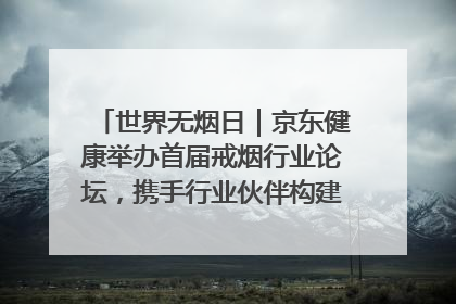 世界无烟日｜京东健康举办首届戒烟行业论坛，携手行业伙伴构建科学控烟新生态