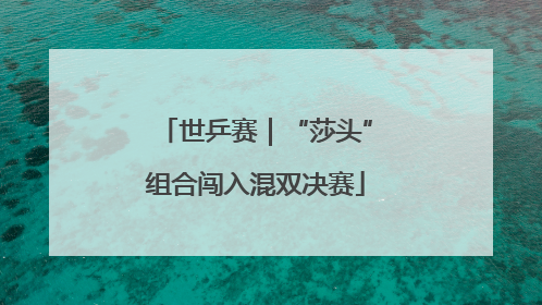 世乒赛｜“莎头”组合闯入混双决赛