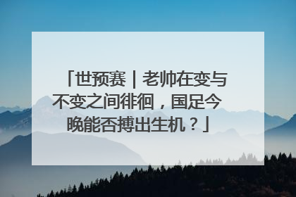 世预赛｜老帅在变与不变之间徘徊，国足今晚能否搏出生机？