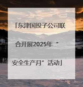 东津国投子公司联合开展2025年“安全生产月”活动