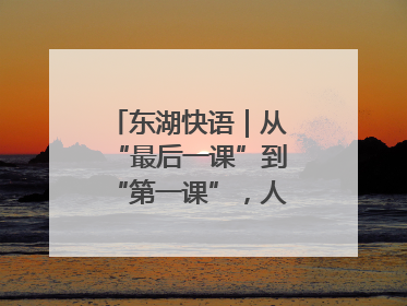 东湖快语｜从“最后一课”到“第一课”，人生不设限