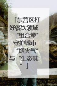 东营区打好餐饮领域“组合拳” 守护城市“烟火气”与“生态味”